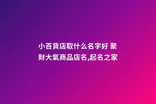 小百貨店取什么名字好 聚財大氣商品店名,起名之家-第1張-店鋪起名-玄機派